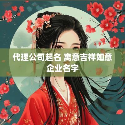 代理公司起名 寓意吉祥如意企业名字