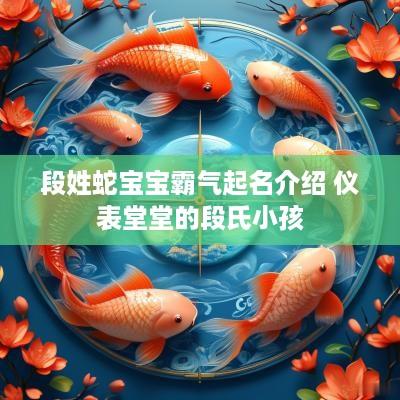 段姓蛇宝宝霸气起名介绍 仪表堂堂的段氏小孩