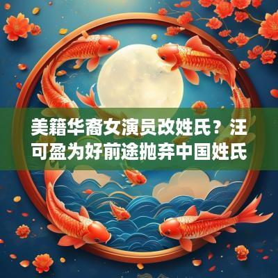 美籍华裔女演员改姓氏？汪可盈为好前途抛弃中国姓氏？