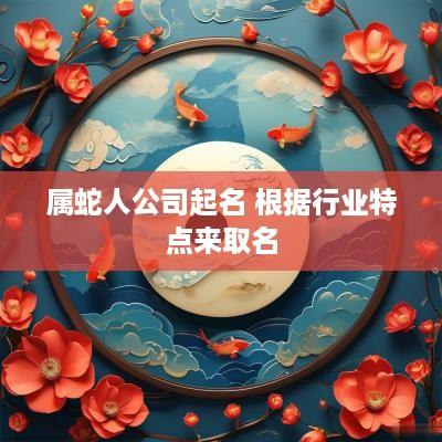 属蛇人公司起名 根据行业特点来取名