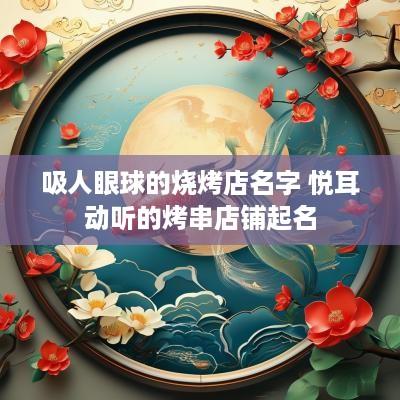吸人眼球的烧烤店名字 悦耳动听的烤串店铺起名