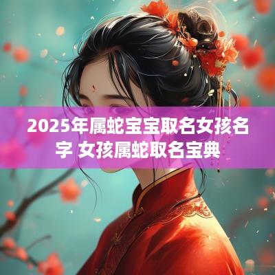 2025年属蛇宝宝取名女孩名字 女孩属蛇取名宝典