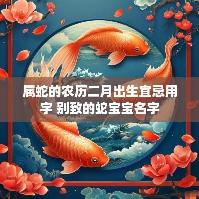 属蛇的农历二月出生宜忌用字 别致的蛇宝宝名字