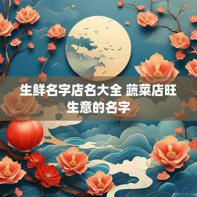 生鲜名字店名大全 蔬菜店旺生意的名字