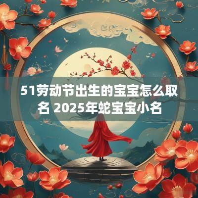 51劳动节出生的宝宝怎么取名 2025年蛇宝宝小名