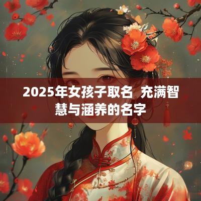 2025年女孩子取名  充满智慧与涵养的名字