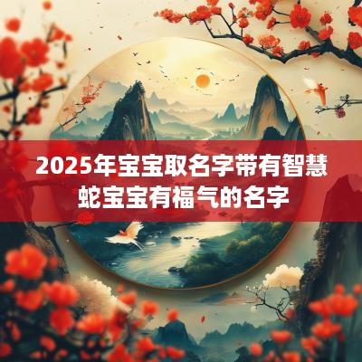 2025年宝宝取名字带有智慧 蛇宝宝有福气的名字