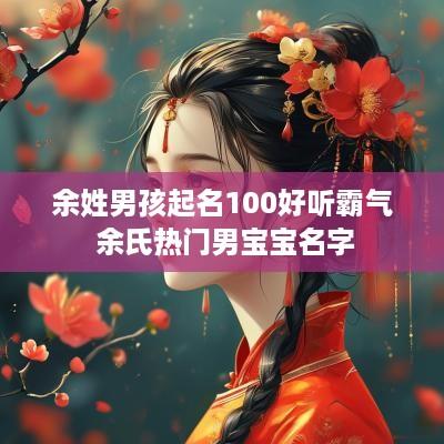 余姓男孩起名100好听霸气 余氏热门男宝宝名字