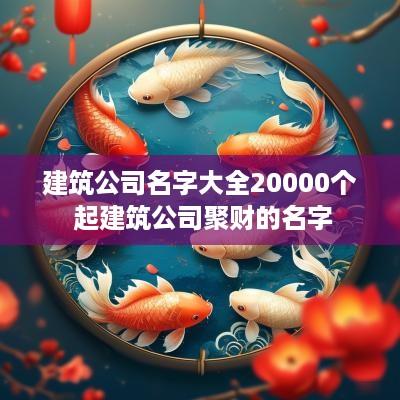 建筑公司名字大全20000个 起建筑公司聚财的名字