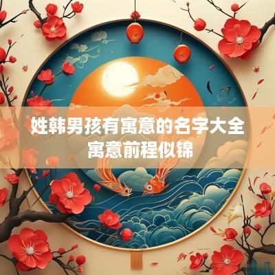 姓韩男孩有寓意的名字大全 寓意前程似锦