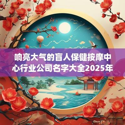 响亮大气的盲人保健按摩中心行业公司名字大全2025年
