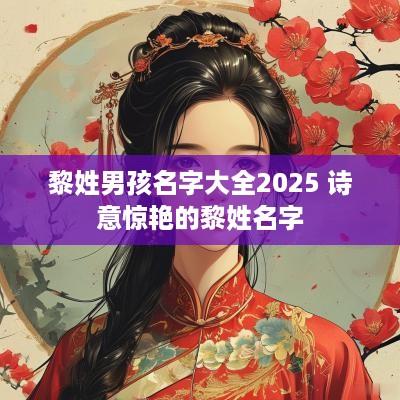 黎姓男孩名字大全2025 诗意惊艳的黎姓名字