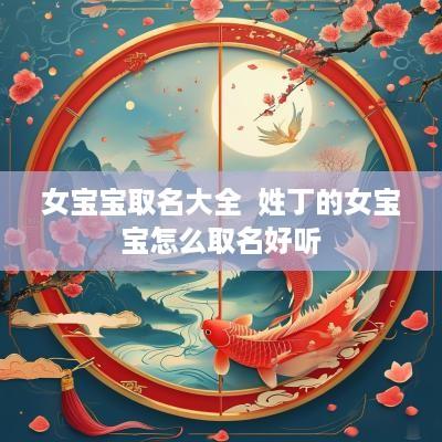 女宝宝取名大全  姓丁的女宝宝怎么取名好听