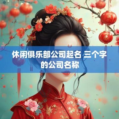 休闲俱乐部公司起名 三个字的公司名称