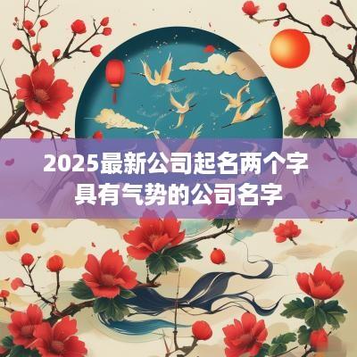 2025最新公司起名两个字 具有气势的公司名字