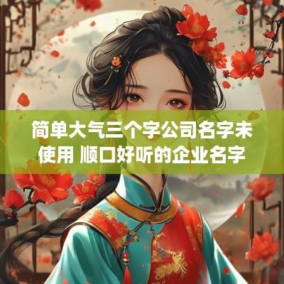 简单大气三个字公司名字未使用 顺口好听的企业名字