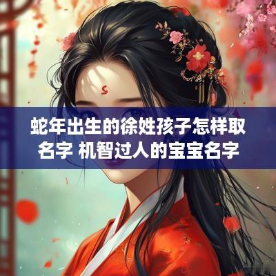 蛇年出生的徐姓孩子怎样取名字 机智过人的宝宝名字