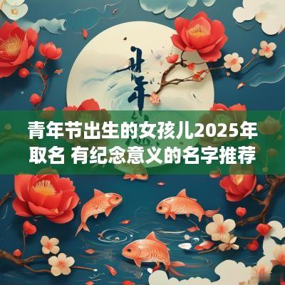青年节出生的女孩儿2025年取名 有纪念意义的名字推荐