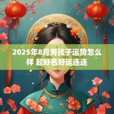 2025年8月男孩子运势怎么样 起好名好运连连