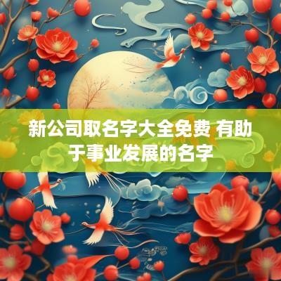 新公司取名字大全免费 有助于事业发展的名字