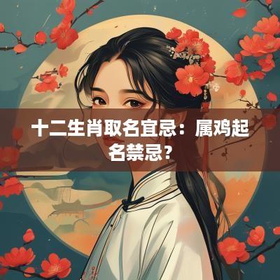 十二生肖取名宜忌:属鸡起名禁忌? 十二生肖取名宜忌:属鸡起名禁忌?