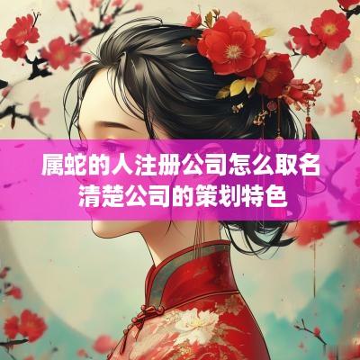 属蛇的人注册公司怎么取名 清楚公司的策划特色