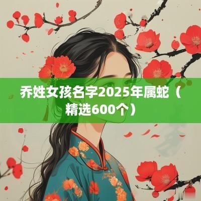 乔姓女孩名字2025年属蛇（精选600个）