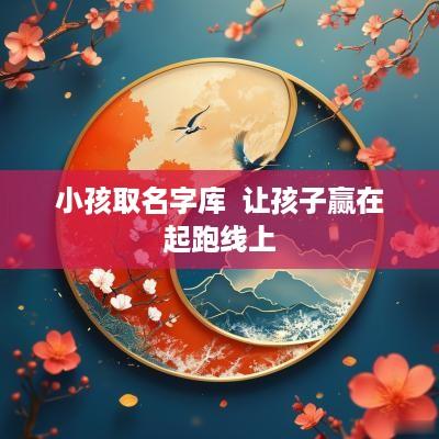 小孩取名字库  让孩子赢在起跑线上