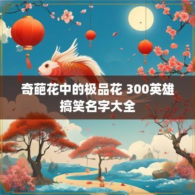 奇葩花中的极品花 300英雄搞笑名字大全