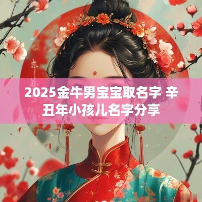 2025金牛男宝宝取名字 辛丑年小孩儿名字分享