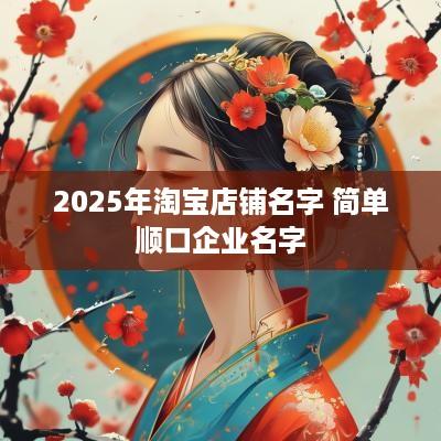 2025年淘宝店铺名字 简单顺口企业名字