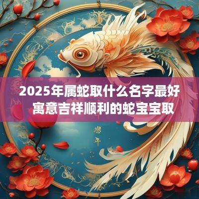 2025年属蛇取什么名字最好  寓意吉祥顺利的蛇宝宝取名
