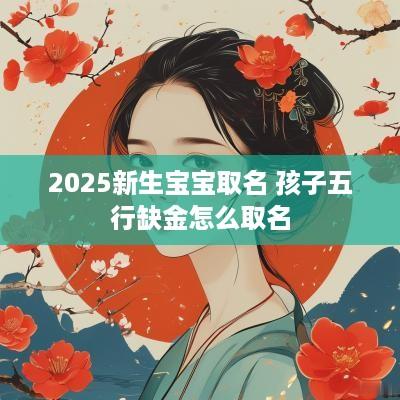 2025新生宝宝取名 孩子五行缺金怎么取名