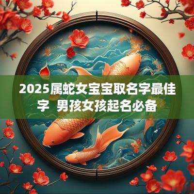 2025属蛇女宝宝取名字最佳字  男孩女孩起名必备