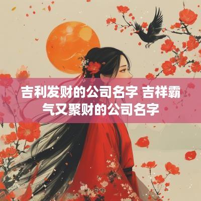 吉利发财的公司名字 吉祥霸气又聚财的公司名字