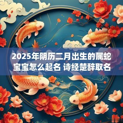 2025年阴历二月出生的属蛇宝宝怎么起名 诗经楚辞取名