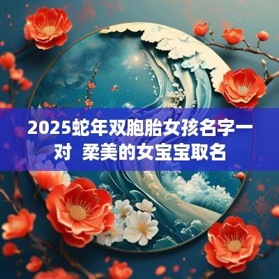 2025蛇年双胞胎女孩名字一对  柔美的女宝宝取名