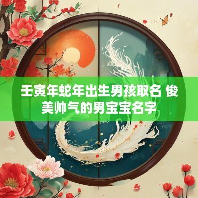 壬寅年蛇年出生男孩取名 俊美帅气的男宝宝名字