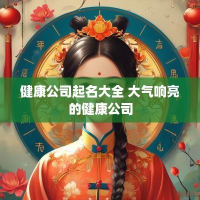 健康公司起名大全 大气响亮的健康公司 健康公司起名大全 大气响亮的健康公司