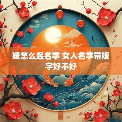 媛怎么起名字 女人名字带媛字好不好