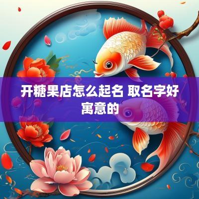 开糖果店怎么起名 取名字好寓意的