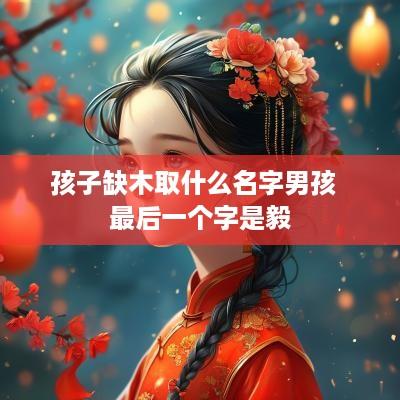 孩子缺木取什么名字男孩  最后一个字是毅