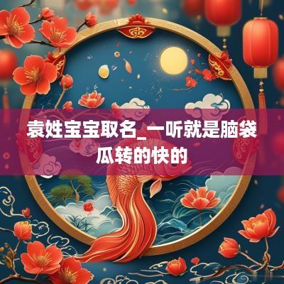 袁姓宝宝取名_一听就是脑袋瓜转的快的