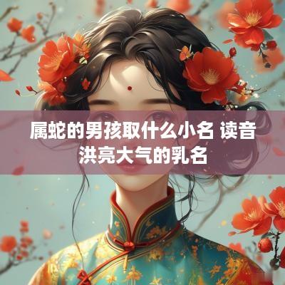 属蛇的男孩取什么小名 读音洪亮大气的乳名
