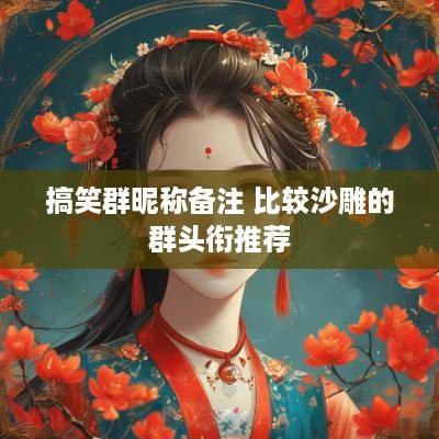 搞笑群昵称备注 比较沙雕的群头衔推荐