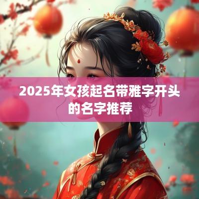 2025年女孩起名带雅字开头的名字推荐