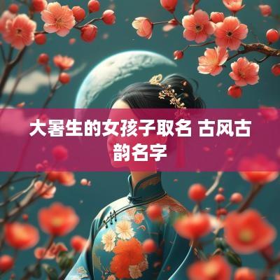 大暑生的女孩子取名 古风古韵名字