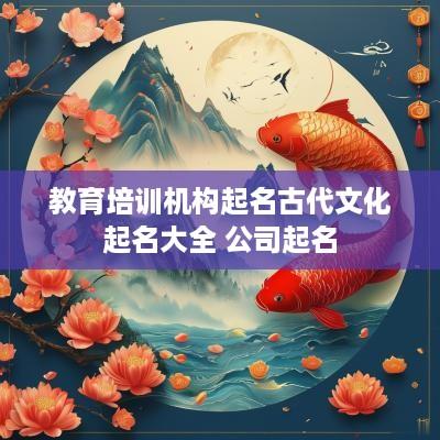 教育培训机构起名古代文化起名大全 公司起名