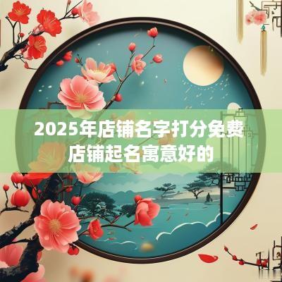 2025年店铺名字打分免费 店铺起名寓意好的