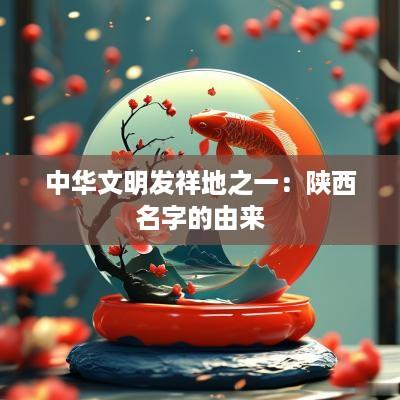 中华文明发祥地之一：陕西名字的由来